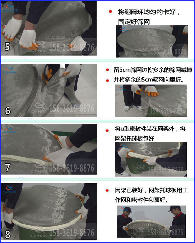 第五步：將旋振篩繃網環均勻的卡好固定好篩網第六步：留5cm篩網邊將多余的篩網減掉，并將多余的5cm篩網向里折第七步：將u型密封件裝在網架外，將網架托球板包好第八步：網架已裝好，網架托球板用工作網和密封件包裹好。